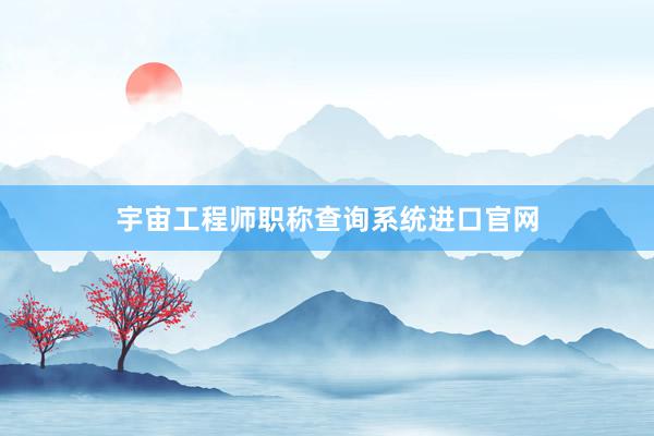 宇宙工程师职称查询系统进口官网