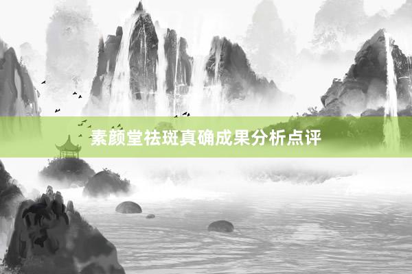 素颜堂祛斑真确成果分析点评