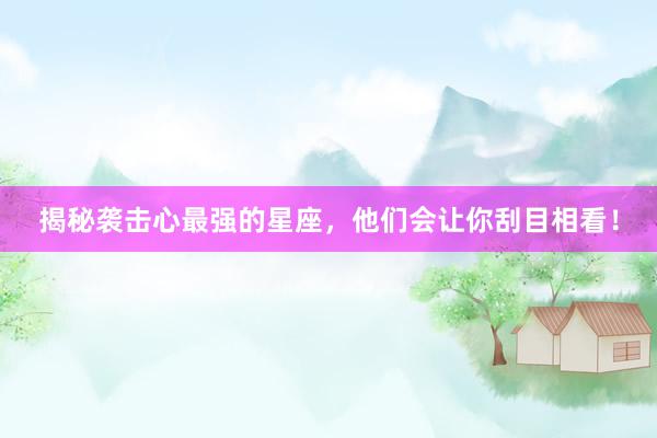 揭秘袭击心最强的星座，他们会让你刮目相看！