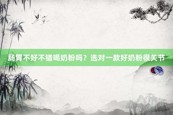 肠胃不好不错喝奶粉吗？选对一款好奶粉很关节