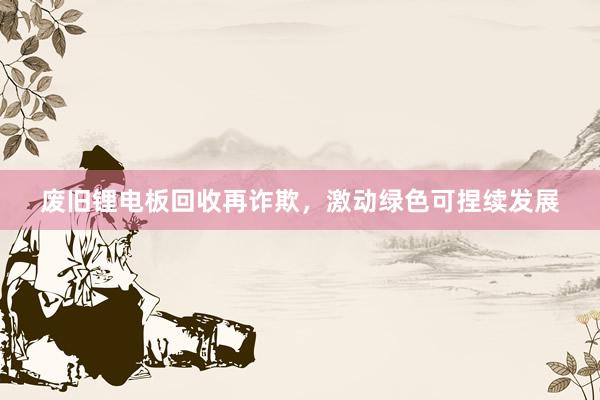 废旧锂电板回收再诈欺，激动绿色可捏续发展