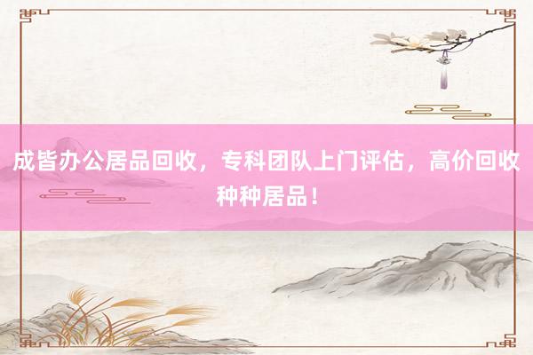 成皆办公居品回收，专科团队上门评估，高价回收种种居品！