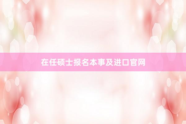 在任硕士报名本事及进口官网