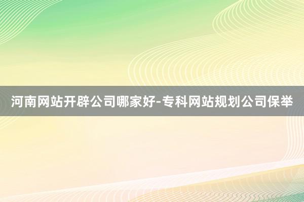河南网站开辟公司哪家好-专科网站规划公司保举