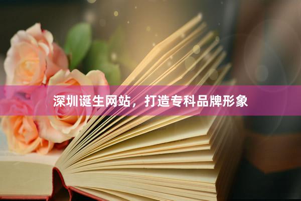 深圳诞生网站，打造专科品牌形象