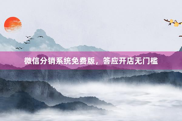 微信分销系统免费版，答应开店无门槛